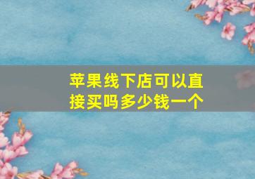 苹果线下店可以直接买吗多少钱一个