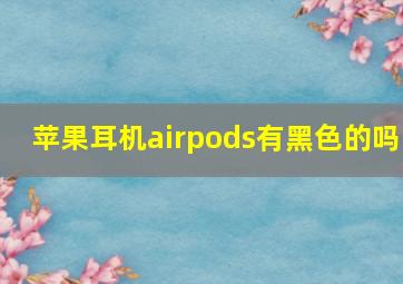 苹果耳机airpods有黑色的吗