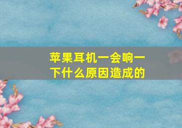 苹果耳机一会响一下什么原因造成的