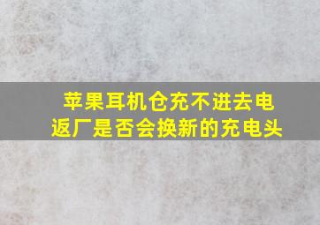 苹果耳机仓充不进去电返厂是否会换新的充电头