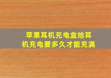 苹果耳机充电盒给耳机充电要多久才能充满