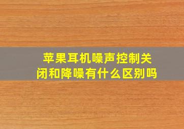 苹果耳机噪声控制关闭和降噪有什么区别吗