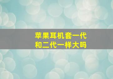 苹果耳机套一代和二代一样大吗