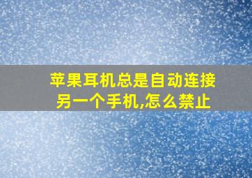 苹果耳机总是自动连接另一个手机,怎么禁止