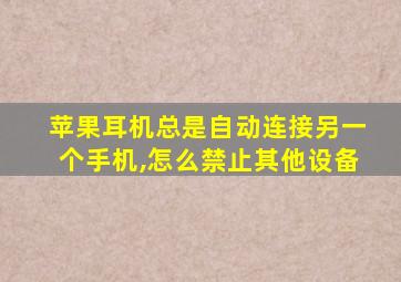 苹果耳机总是自动连接另一个手机,怎么禁止其他设备