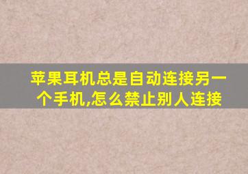 苹果耳机总是自动连接另一个手机,怎么禁止别人连接