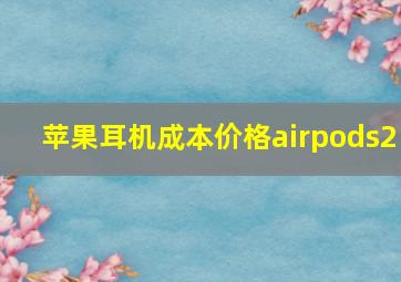 苹果耳机成本价格airpods2