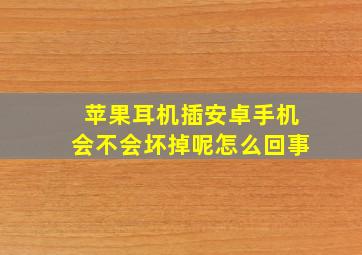 苹果耳机插安卓手机会不会坏掉呢怎么回事