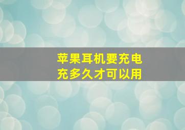 苹果耳机要充电充多久才可以用