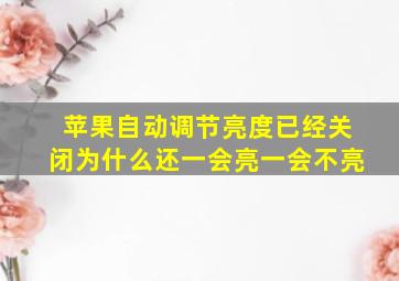 苹果自动调节亮度已经关闭为什么还一会亮一会不亮