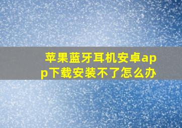 苹果蓝牙耳机安卓app下载安装不了怎么办