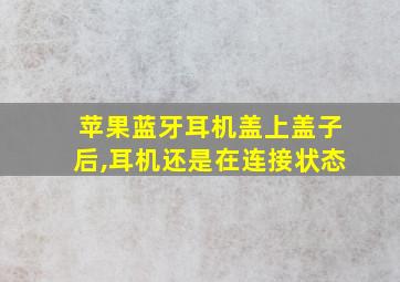 苹果蓝牙耳机盖上盖子后,耳机还是在连接状态