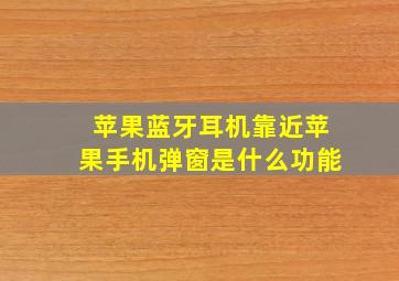 苹果蓝牙耳机靠近苹果手机弹窗是什么功能