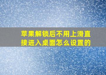 苹果解锁后不用上滑直接进入桌面怎么设置的