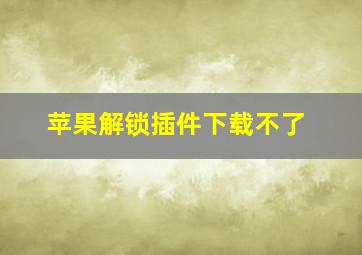 苹果解锁插件下载不了