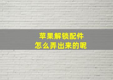 苹果解锁配件怎么弄出来的呢