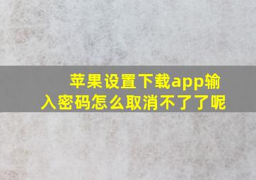 苹果设置下载app输入密码怎么取消不了了呢