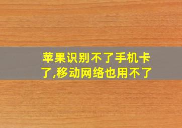 苹果识别不了手机卡了,移动网络也用不了