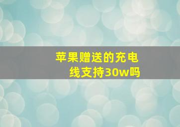 苹果赠送的充电线支持30w吗