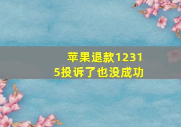 苹果退款12315投诉了也没成功