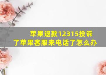 苹果退款12315投诉了苹果客服来电话了怎么办