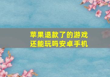 苹果退款了的游戏还能玩吗安卓手机