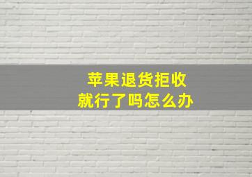 苹果退货拒收就行了吗怎么办