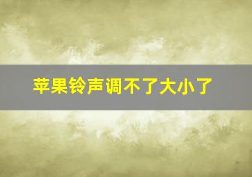 苹果铃声调不了大小了