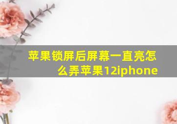 苹果锁屏后屏幕一直亮怎么弄苹果12iphone