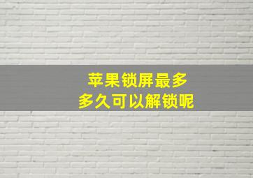 苹果锁屏最多多久可以解锁呢