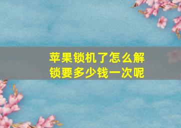 苹果锁机了怎么解锁要多少钱一次呢