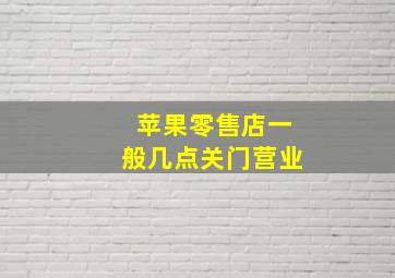 苹果零售店一般几点关门营业