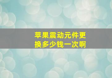 苹果震动元件更换多少钱一次啊