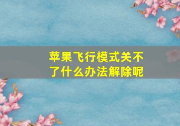 苹果飞行模式关不了什么办法解除呢