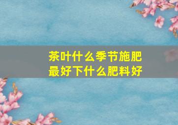 茶叶什么季节施肥最好下什么肥料好