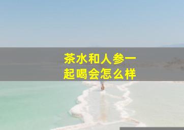 茶水和人参一起喝会怎么样