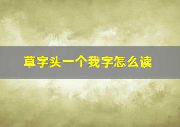 草字头一个我字怎么读