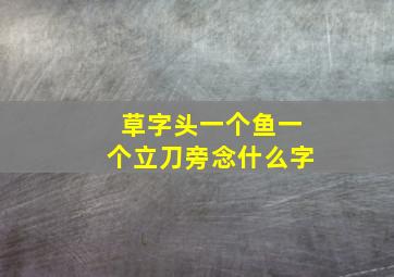 草字头一个鱼一个立刀旁念什么字