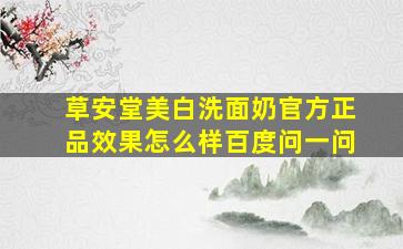 草安堂美白洗面奶官方正品效果怎么样百度问一问