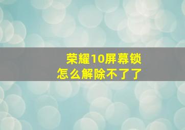 荣耀10屏幕锁怎么解除不了了