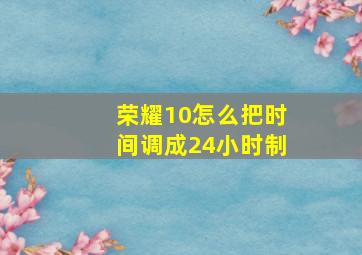 荣耀10怎么把时间调成24小时制