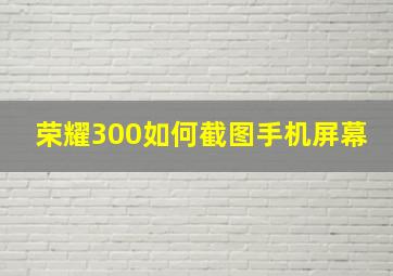 荣耀300如何截图手机屏幕