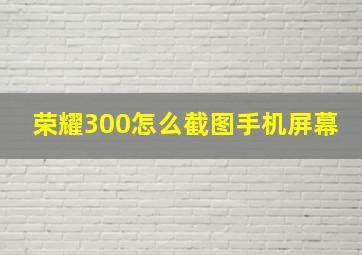 荣耀300怎么截图手机屏幕