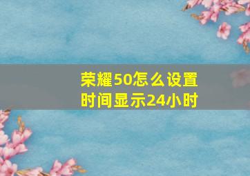 荣耀50怎么设置时间显示24小时