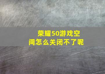 荣耀50游戏空间怎么关闭不了呢