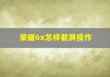 荣耀6x怎样截屏操作