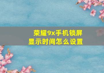 荣耀9x手机锁屏显示时间怎么设置