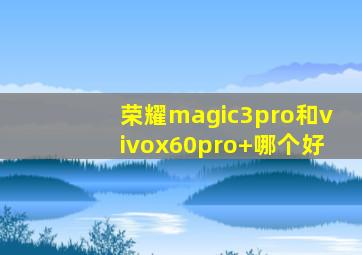 荣耀magic3pro和vivox60pro+哪个好