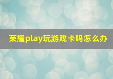 荣耀play玩游戏卡吗怎么办