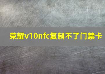 荣耀v10nfc复制不了门禁卡